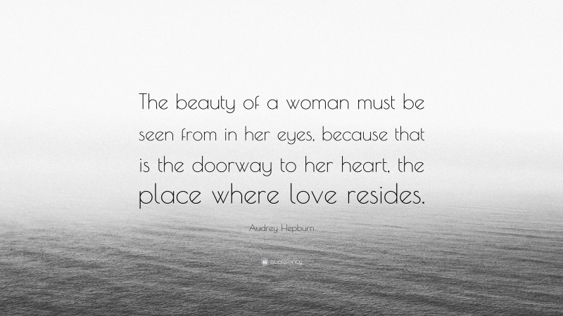 Audrey Hepburn Quote: “The beauty of a woman must be seen from in her eyes, because that is the doorway to her heart, the place where love resides.”