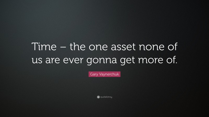 Gary Vaynerchuk Quote: “Time – the one asset none of us are ever gonna get more of.”