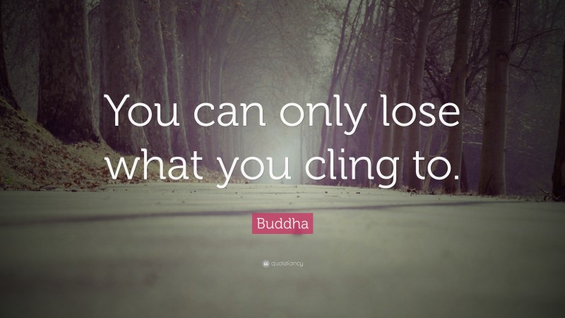Buddha Quote: “You can only lose what you cling to.”