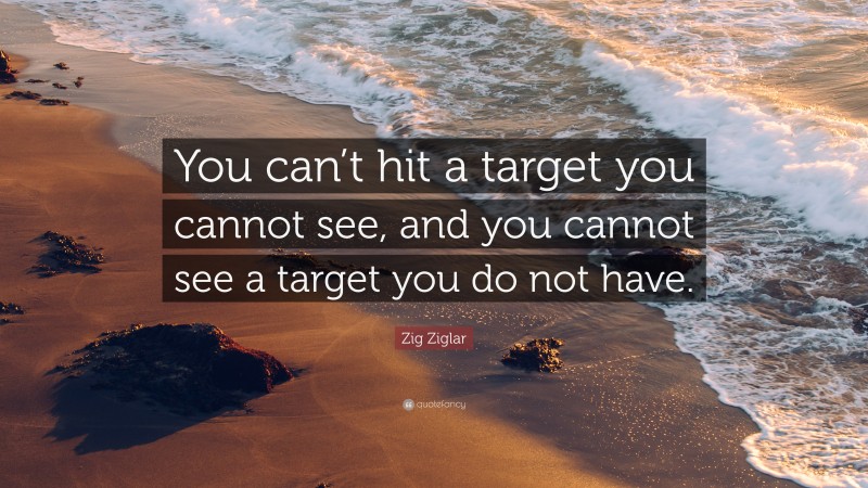 Zig Ziglar Quote: “You can’t hit a target you cannot see, and you cannot see a target you do not have.”