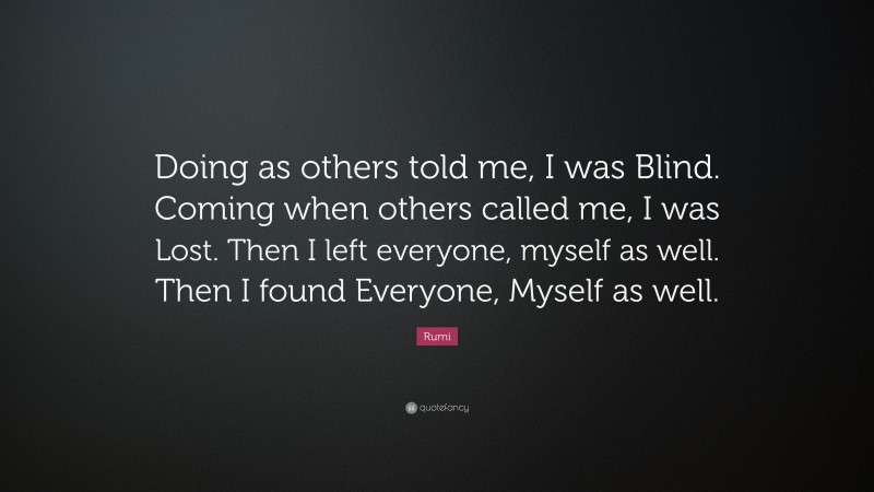 Rumi Quote: “Doing as others told me, I was Blind. Coming when others ...
