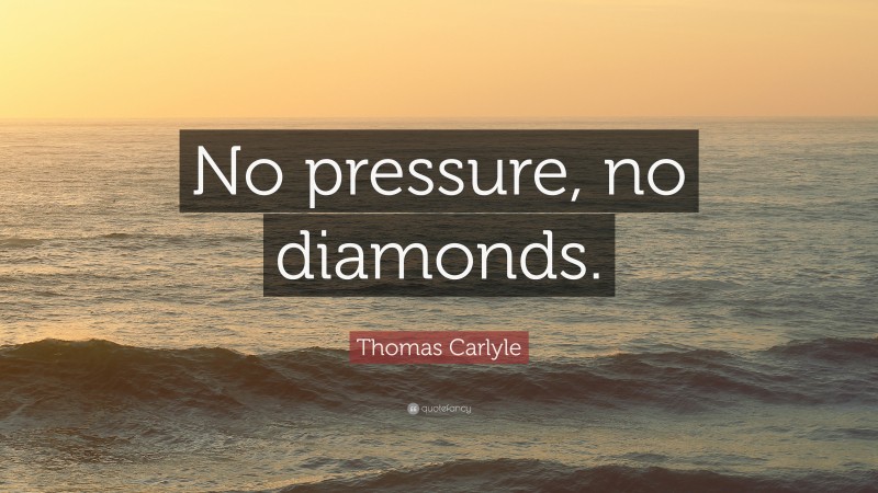 Thomas Carlyle Quote: “No pressure, no diamonds.”