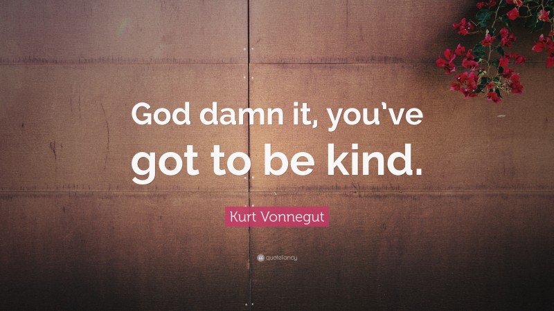 Kurt Vonnegut Quote: “God damn it, you’ve got to be kind.”