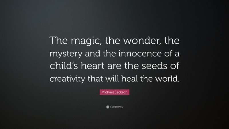 Michael Jackson Quote: “The magic, the wonder, the mystery and the innocence of a child’s heart are the seeds of creativity that will heal the world.”