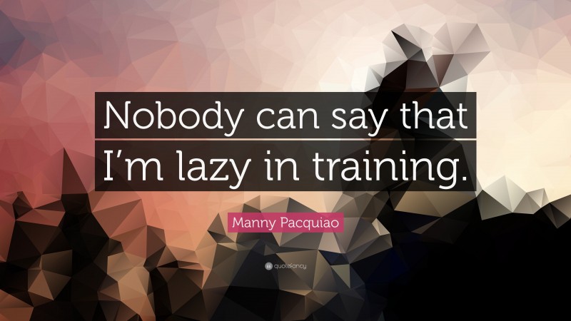 Manny Pacquiao Quote: “Nobody can say that I’m lazy in training.”