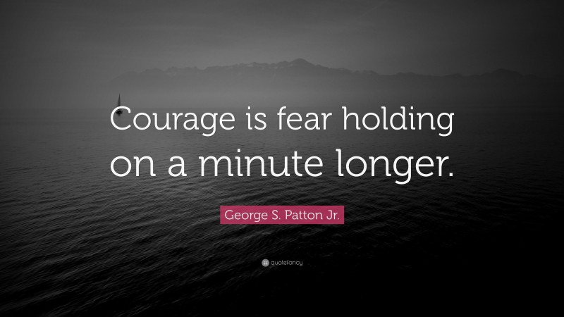 George S. Patton Jr. Quote: “Courage is fear holding on a minute longer.”
