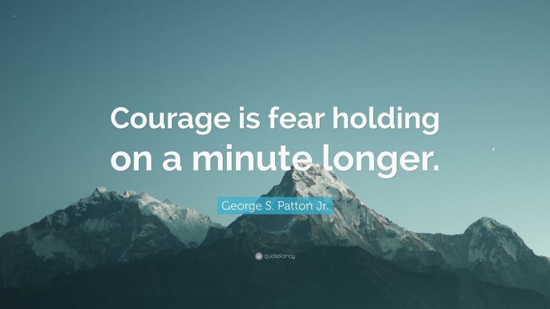 George S. Patton Jr. Quote: “Courage is fear holding on a minute longer.”