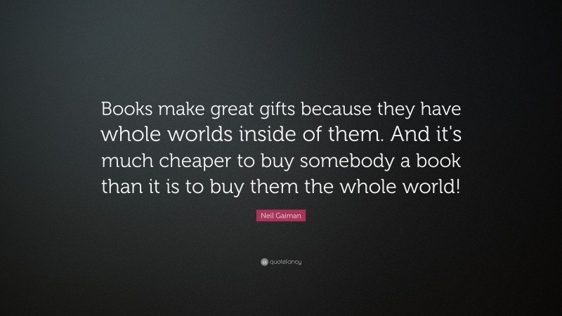 Neil Gaiman Quote: “Books make great gifts because they have whole worlds inside of them. And it's much cheaper to buy somebody a book than it is to buy them the whole world!”