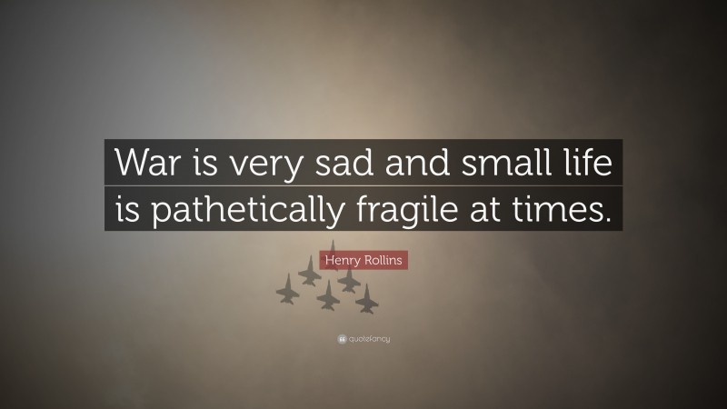 Henry Rollins Quote: “War is very sad and small life is pathetically fragile at times.”