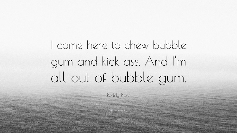 Roddy Piper Quote: “I came here to chew bubble gum and kick ass. And I’m all out of bubble gum.”