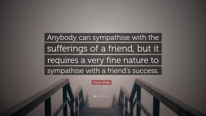 Oscar Wilde Quote: “Anybody can sympathise with the sufferings of a friend, but it requires a very fine nature to sympathise with a friend's success.”