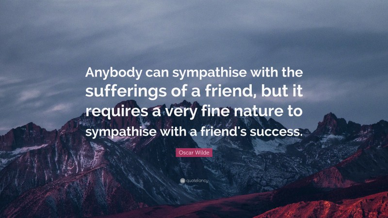 Oscar Wilde Quote: “Anybody can sympathise with the sufferings of a friend, but it requires a very fine nature to sympathise with a friend's success.”