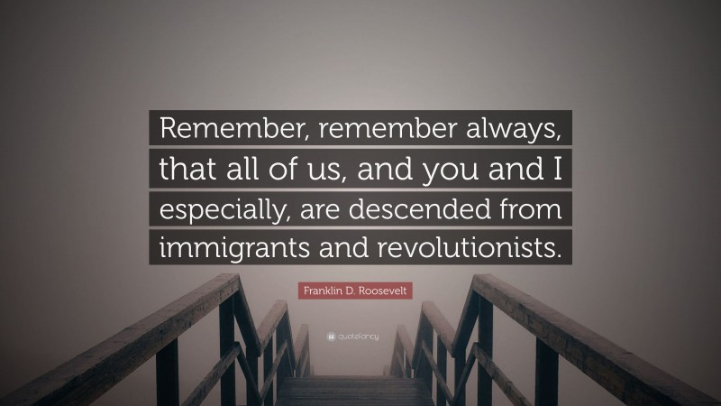 Franklin D. Roosevelt Quote: “Remember, remember always, that all of us, and you and I especially, are descended from immigrants and revolutionists.”
