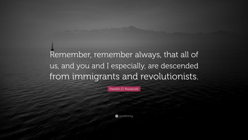 Franklin D. Roosevelt Quote: “Remember, remember always, that all of us, and you and I especially, are descended from immigrants and revolutionists.”