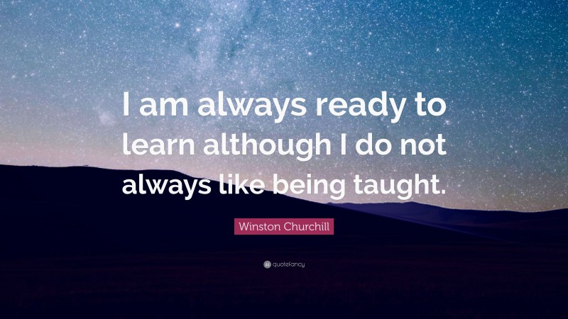 Winston Churchill Quote: “I am always ready to learn although I do not always like being taught.”