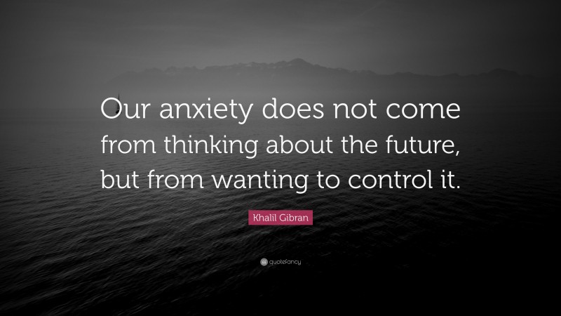 Khalil Gibran Quote: “Our anxiety does not come from thinking about the future, but from wanting to control it.”