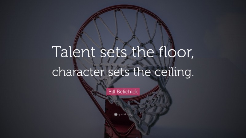 Bill Belichick Quote: “Talent sets the floor, character sets the ceiling.”