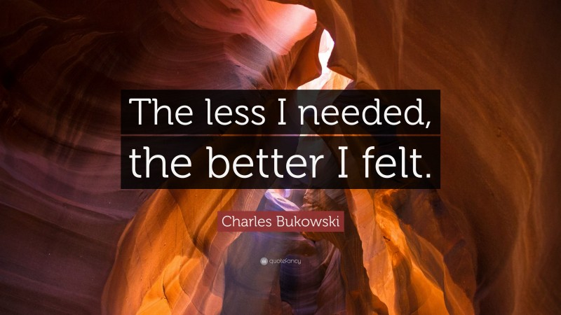 Charles Bukowski Quote: “The less I needed, the better I felt.”