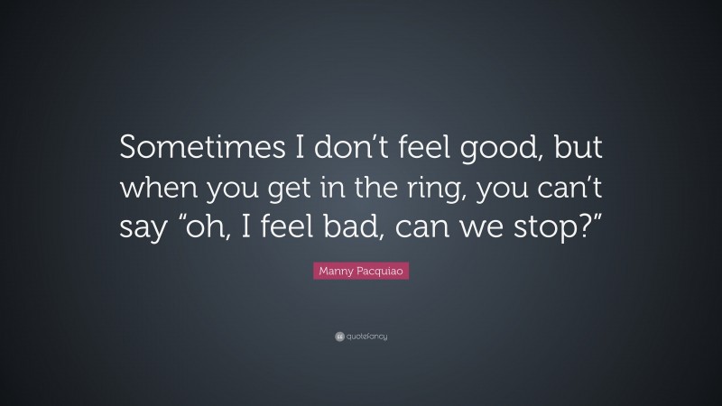 Manny Pacquiao Quote: “Sometimes I don’t feel good, but when you get in the ring, you can’t say “oh, I feel bad, can we stop?””