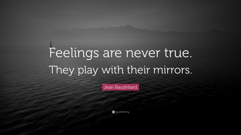 Jean Baudrillard Quote: “Feelings are never true. They play with their mirrors.”