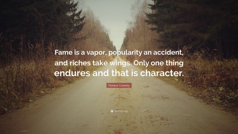 Horace Greeley Quote: “Fame is a vapor, popularity an accident, and riches take wings. Only one thing endures and that is character.”