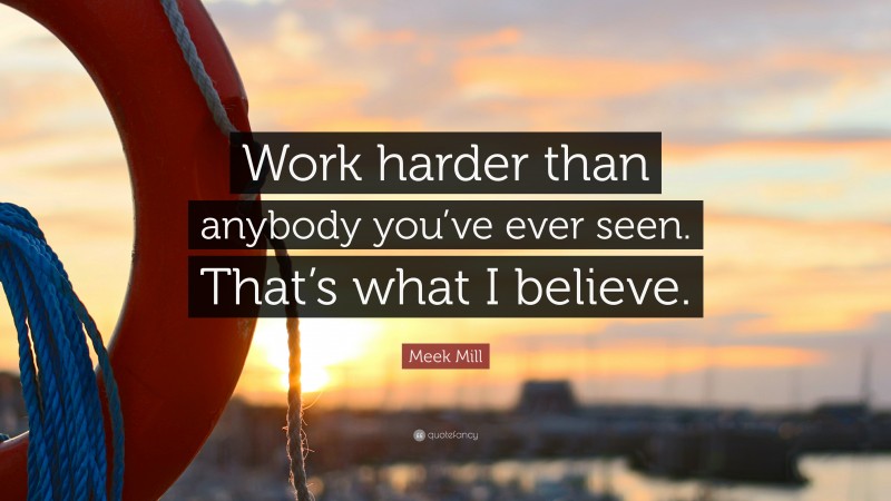 Meek Mill Quote: “Work harder than anybody you’ve ever seen. That’s what I believe.”
