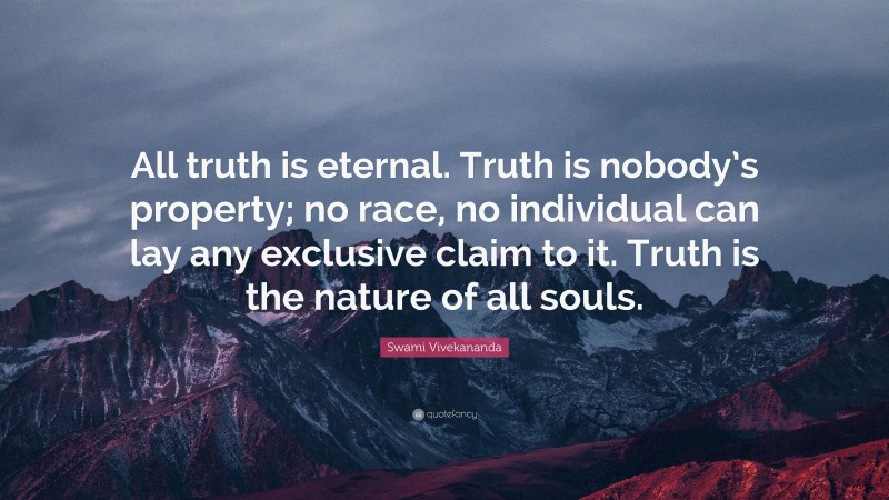 Swami Vivekananda Quote: “All truth is eternal. Truth is nobody’s property; no race, no individual can lay any exclusive claim to it. Truth is the nature of all souls.”