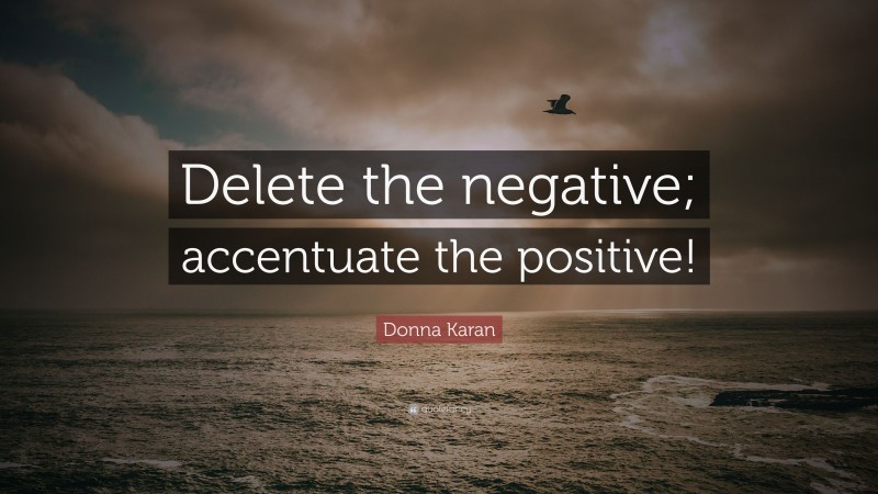 Donna Karan Quote: “Delete the negative; accentuate the positive!”