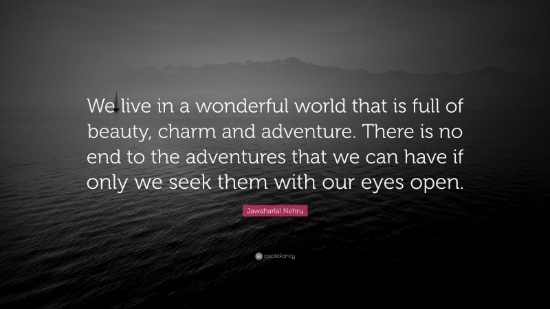 Jawaharlal Nehru Quote: “We live in a wonderful world that is full of beauty, charm and adventure. There is no end to the adventures that we can have if only we seek them with our eyes open.”