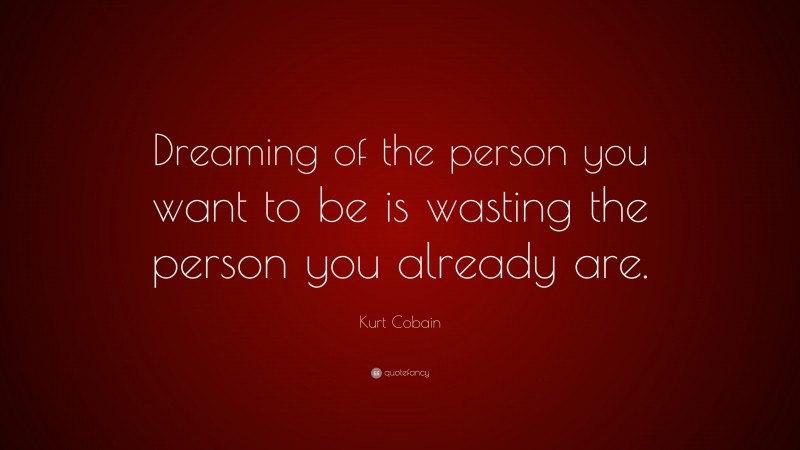 Kurt Cobain Quote: “Dreaming of the person you want to be is wasting the person you already are.”