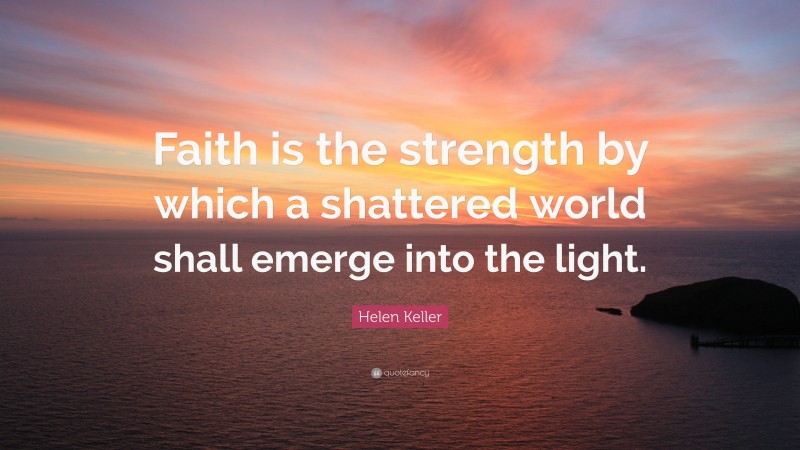 Helen Keller Quote: “Faith is the strength by which a shattered world shall emerge into the light.”