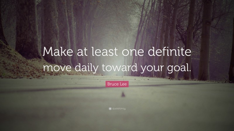 Bruce Lee Quote: “Make at least one definite move daily toward your goal.”