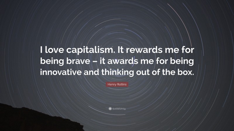 Henry Rollins Quote: “I love capitalism. It rewards me for being brave – it awards me for being innovative and thinking out of the box.”