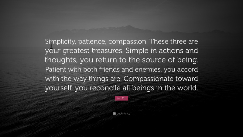 Lao Tzu Quote: “Simplicity, patience, compassion. These three are your greatest treasures. Simple in actions and thoughts, you return to the source of being. Patient with both friends and enemies, you accord with the way things are. Compassionate toward yourself, you reconcile all beings in the world.”