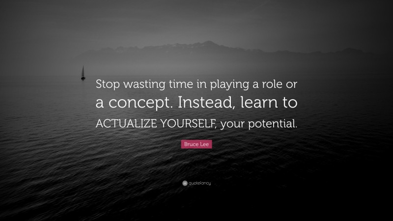 Bruce Lee Quote: “Stop wasting time in playing a role or a concept. Instead, learn to ACTUALIZE YOURSELF, your potential.”