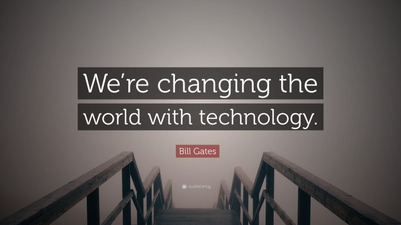 Bill Gates Quote: “We’re changing the world with technology.”