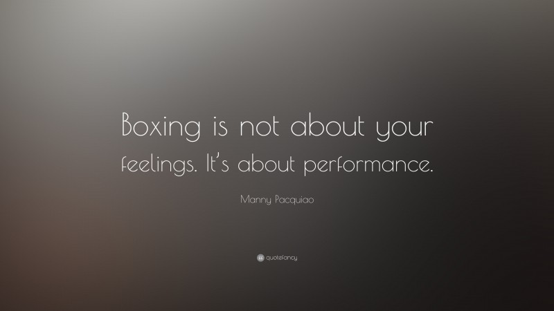 Manny Pacquiao Quote: “Boxing is not about your feelings. It’s about performance.”