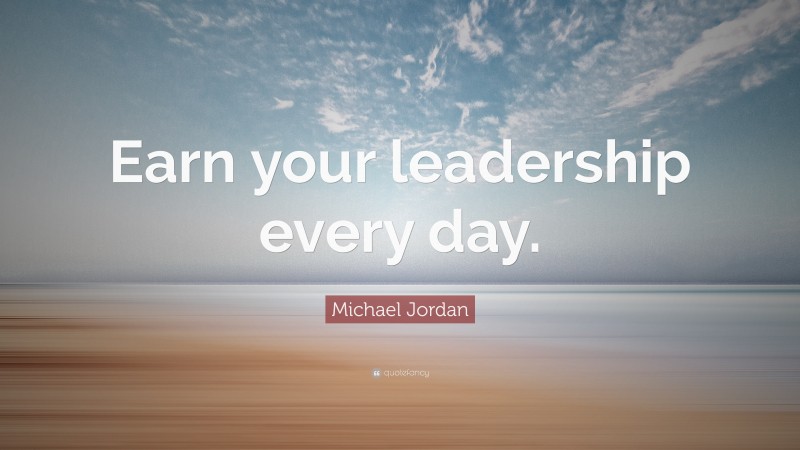 Michael Jordan Quote: “Earn your leadership every day.”