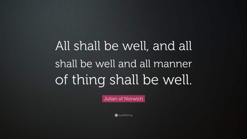 Julian of Norwich Quote: “All shall be well, and all shall be well and all manner of thing shall be well.”