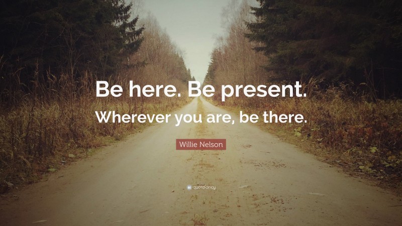 Willie Nelson Quote: “Be here. Be present. Wherever you are, be there.”