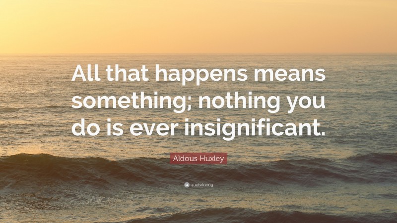 Aldous Huxley Quote: “All that happens means something; nothing you do is ever insignificant.”