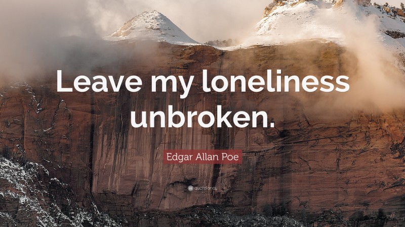 Edgar Allan Poe Quote: “Leave my loneliness unbroken.”