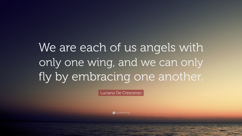 Luciano De Crescenzo Quote: “We are each of us angels with only one wing, and we can only fly by embracing one another.”