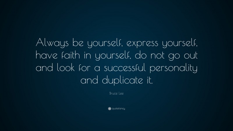 Bruce Lee Quote: “Always be yourself, express yourself, have faith in yourself, do not go out and look for a successful personality and duplicate it.”