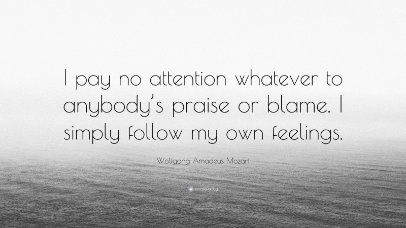 Wolfgang Amadeus Mozart Quote: “I pay no attention whatever to anybody’s praise or blame. I simply follow my own feelings.”