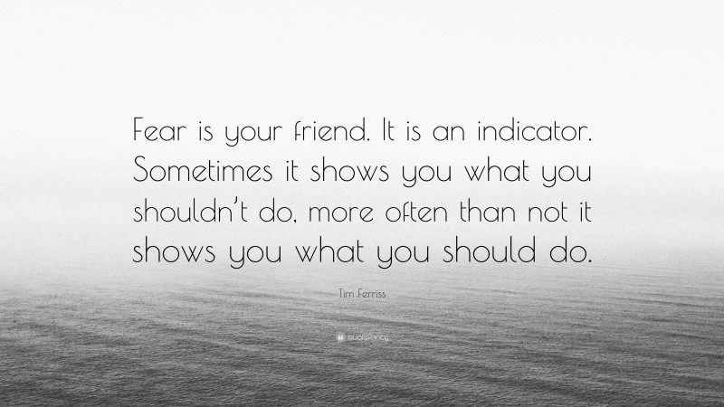 Tim Ferriss Quote: “Fear is your friend. It is an indicator. Sometimes it shows you what you shouldn’t do, more often than not it shows you what you should do.”