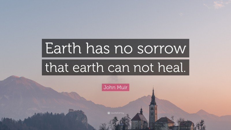 John Muir Quote: “Earth has no sorrow that earth can not heal.”
