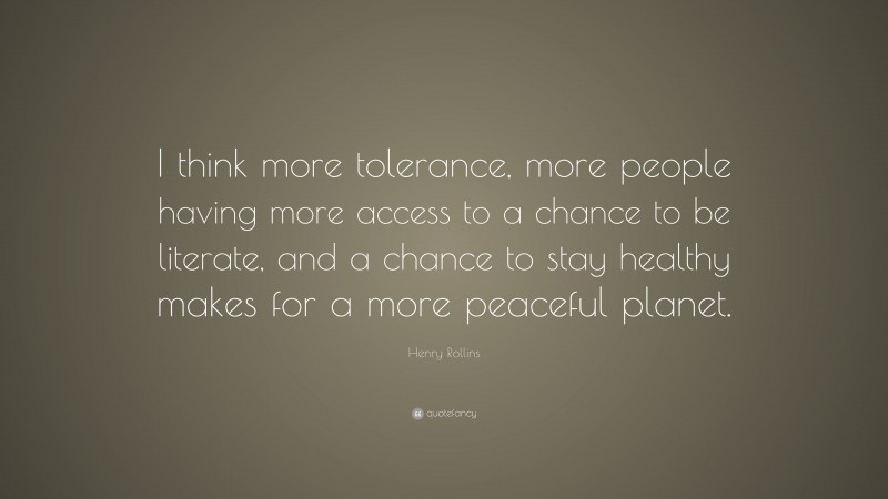 Henry Rollins Quote: “I think more tolerance, more people having more access to a chance to be literate, and a chance to stay healthy makes for a more peaceful planet.”