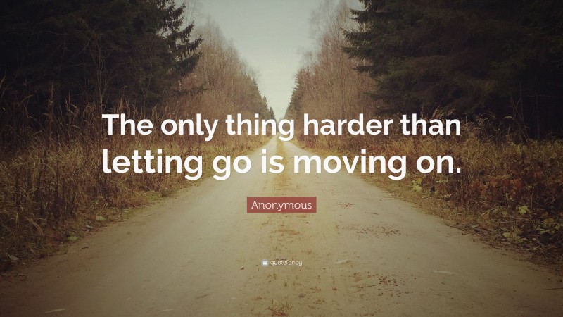Anonymous Quote: “The only thing harder than letting go is moving on.”