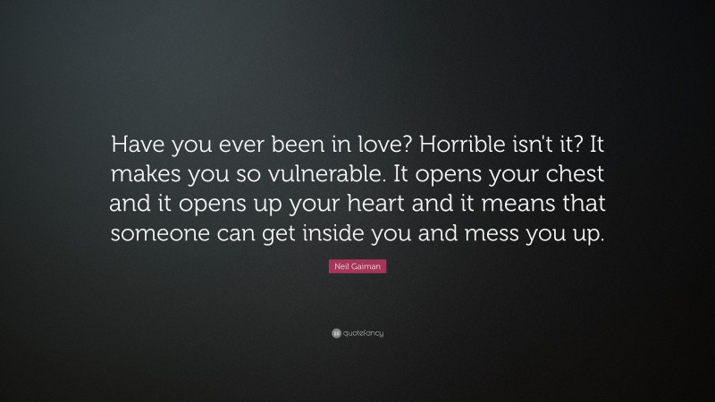 Neil Gaiman Quote: “Have you ever been in love? Horrible isn't it? It makes you so vulnerable. It opens your chest and it opens up your heart and it means that someone can get inside you and mess you up.”